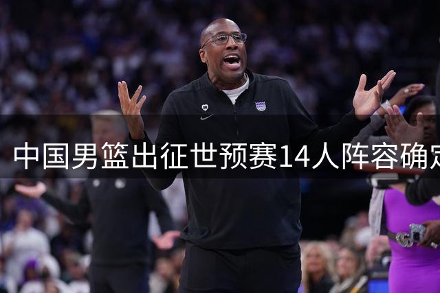 中国男篮出征世预赛14人阵容确定 崔永熙暂留京调整