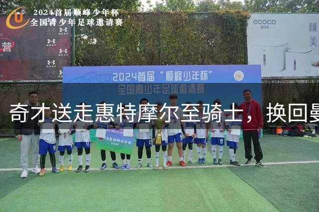 奇才送走惠特摩尔至骑士，换回曼恩与2027年次轮签