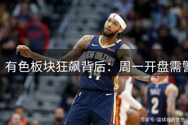 有色板块狂飙背后：周一开盘需警惕的三大操作陷阱