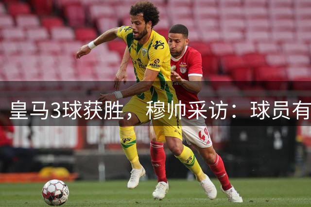皇马3球获胜，穆帅采访：球员有斗志最重要，出场时间是科学安排
