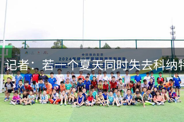 记者：若一个夏天同时失去科纳特和阿利松，这是利物浦无法承受的