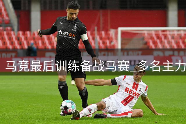 马竞最后训练备战马赛 多名主力缺席