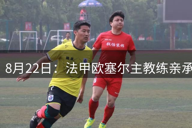 8月22日：法甲欧塞尔主教练亲承中国男足主力中锋将在新赛季联赛首轮出战